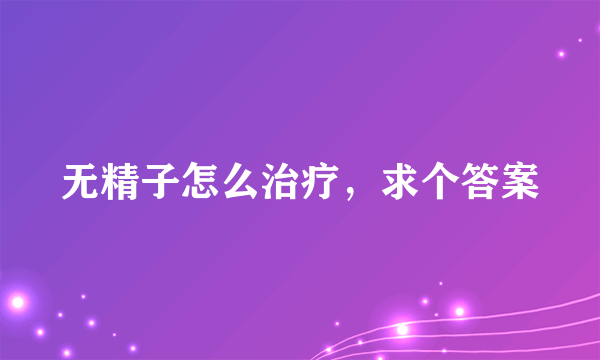 无精子怎么治疗，求个答案