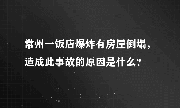 常州一饭店爆炸有房屋倒塌，造成此事故的原因是什么？