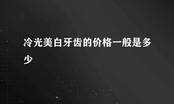 冷光美白牙齿的价格一般是多少