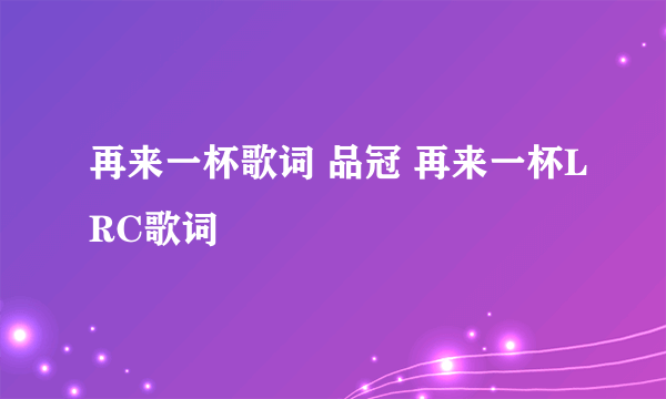 再来一杯歌词 品冠 再来一杯LRC歌词