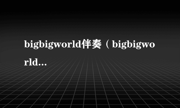 bigbigworld伴奏（bigbigworld的伴奏）