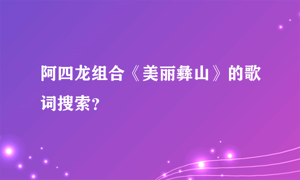 阿四龙组合《美丽彝山》的歌词搜索？