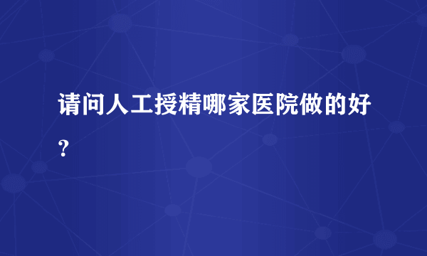 请问人工授精哪家医院做的好？