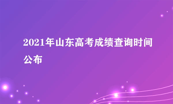 2021年山东高考成绩查询时间公布