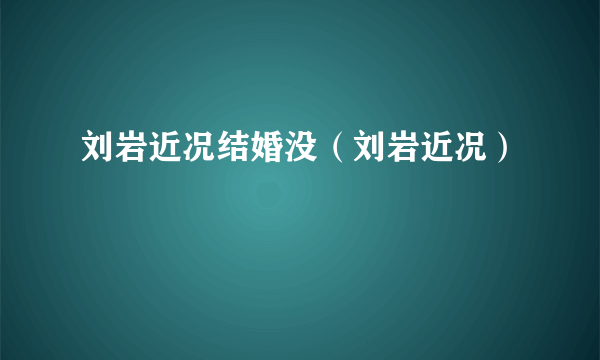 刘岩近况结婚没（刘岩近况）