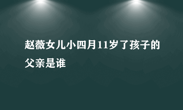 赵薇女儿小四月11岁了孩子的父亲是谁