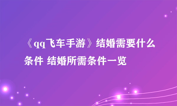 《qq飞车手游》结婚需要什么条件 结婚所需条件一览