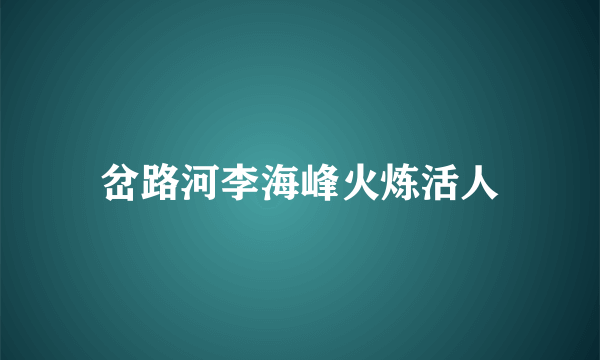 岔路河李海峰火炼活人