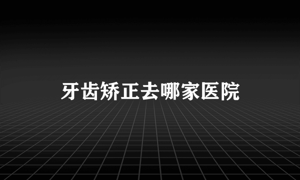 牙齿矫正去哪家医院