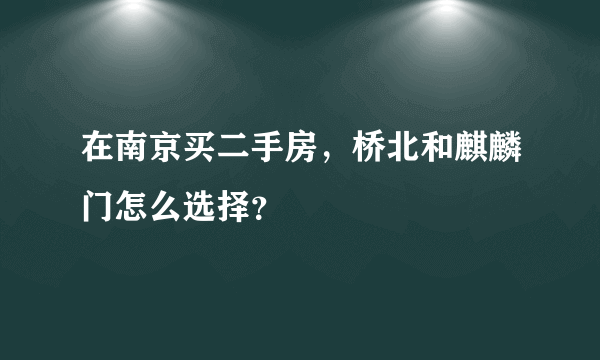 在南京买二手房，桥北和麒麟门怎么选择？