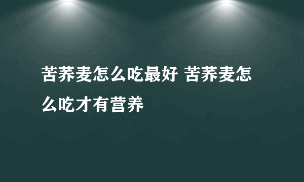 苦荞麦怎么吃最好 苦荞麦怎么吃才有营养