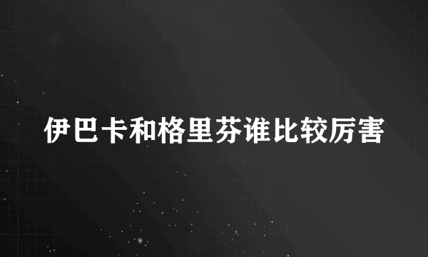 伊巴卡和格里芬谁比较厉害