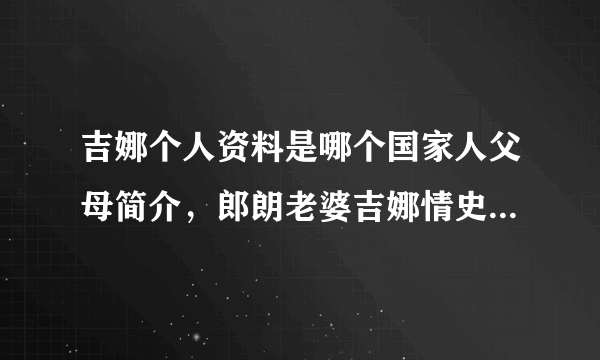 吉娜个人资料是哪个国家人父母简介，郎朗老婆吉娜情史历任男朋友-飞外网