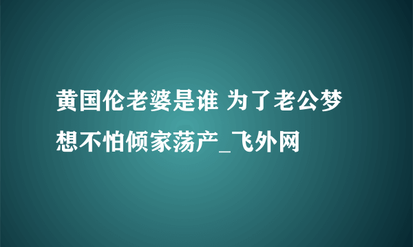 黄国伦老婆是谁 为了老公梦想不怕倾家荡产_飞外网