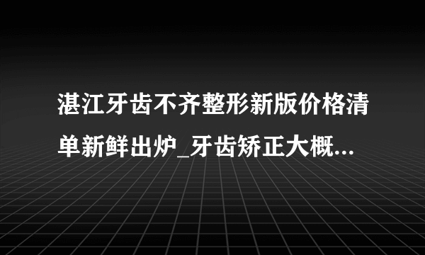 湛江牙齿不齐整形新版价格清单新鲜出炉_牙齿矫正大概需要多少钱