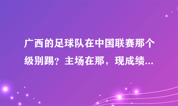 广西的足球队在中国联赛那个级别踢？主场在那，现成绩咋样了？