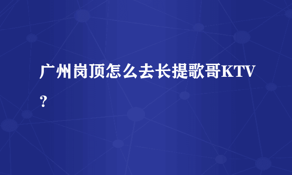 广州岗顶怎么去长提歌哥KTV？