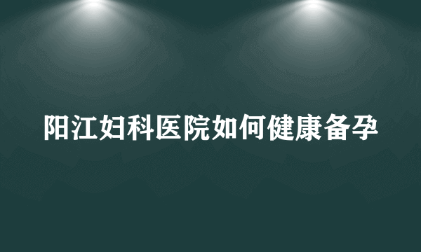 阳江妇科医院如何健康备孕