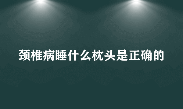 颈椎病睡什么枕头是正确的