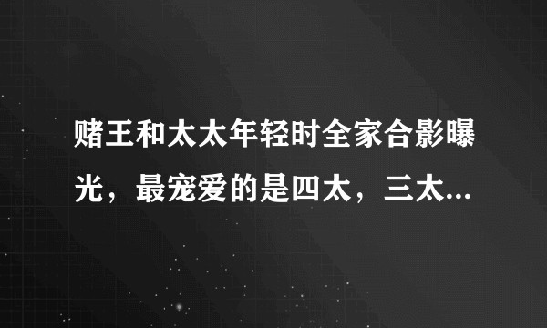 赌王和太太年轻时全家合影曝光，最宠爱的是四太，三太原来最漂亮