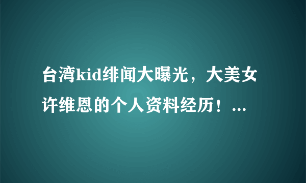 台湾kid绯闻大曝光，大美女许维恩的个人资料经历！-飞外网