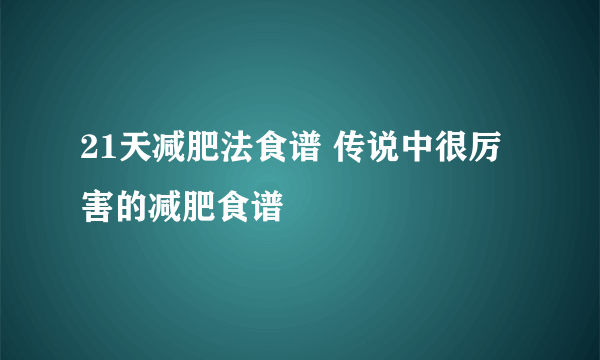 21天减肥法食谱 传说中很厉害的减肥食谱