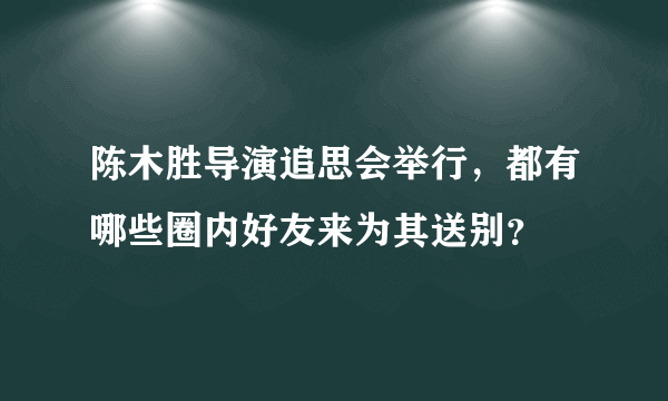 陈木胜导演追思会举行，都有哪些圈内好友来为其送别？