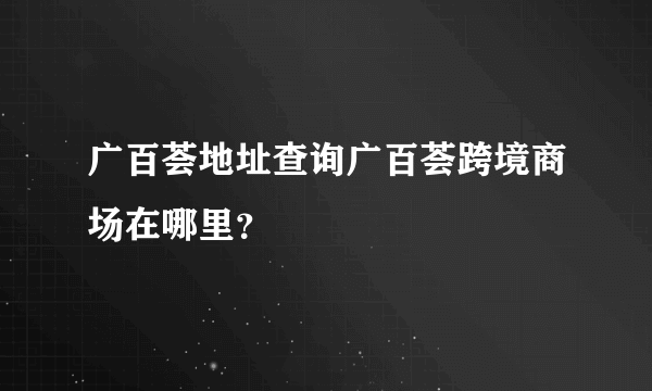 广百荟地址查询广百荟跨境商场在哪里？