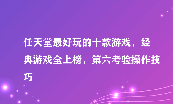 任天堂最好玩的十款游戏，经典游戏全上榜，第六考验操作技巧