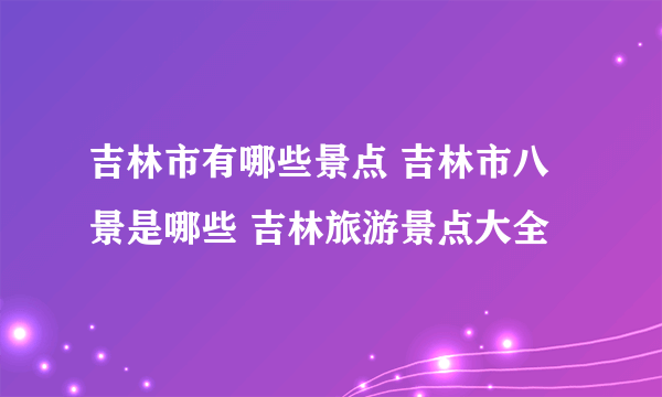 吉林市有哪些景点 吉林市八景是哪些 吉林旅游景点大全