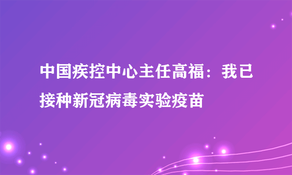 中国疾控中心主任高福：我已接种新冠病毒实验疫苗