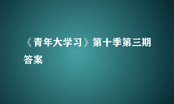 《青年大学习》第十季第三期答案