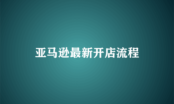 亚马逊最新开店流程