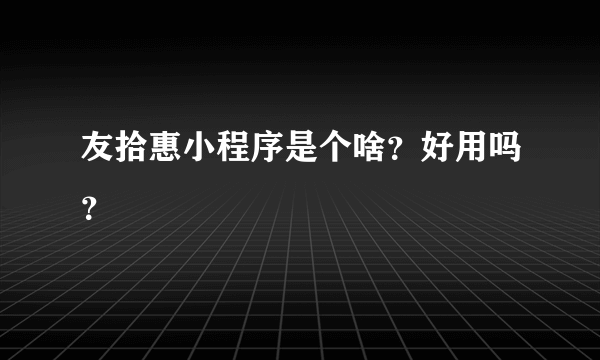 友拾惠小程序是个啥？好用吗？