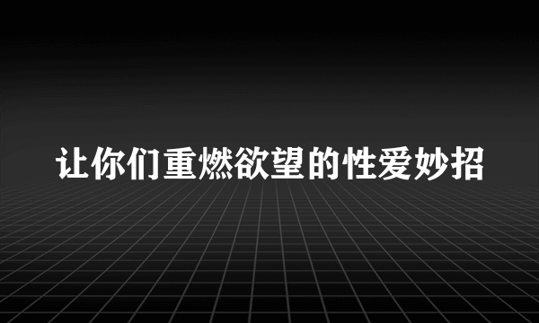 让你们重燃欲望的性爱妙招