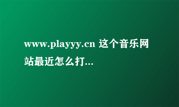 www.playyy.cn 这个音乐网站最近怎么打不开了？是维护吗？