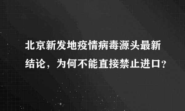 北京新发地疫情病毒源头最新结论，为何不能直接禁止进口？