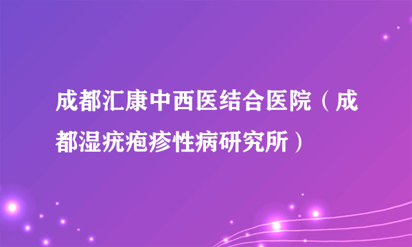 成都汇康中西医结合医院（成都湿疣疱疹性病研究所）