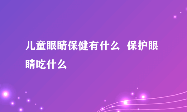 儿童眼睛保健有什么  保护眼睛吃什么