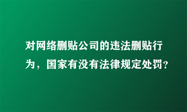 对网络删贴公司的违法删贴行为，国家有没有法律规定处罚？