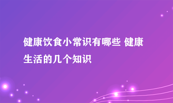 健康饮食小常识有哪些 健康生活的几个知识