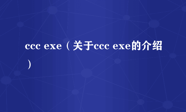 ccc exe（关于ccc exe的介绍）