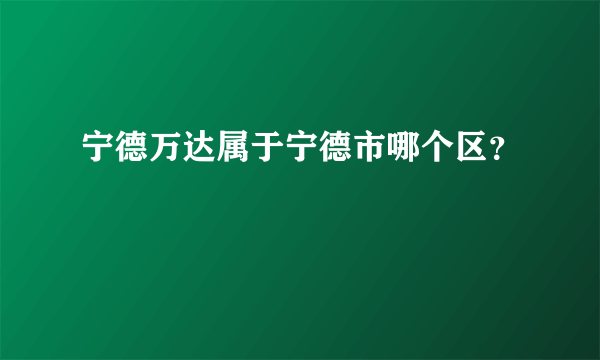 宁德万达属于宁德市哪个区？