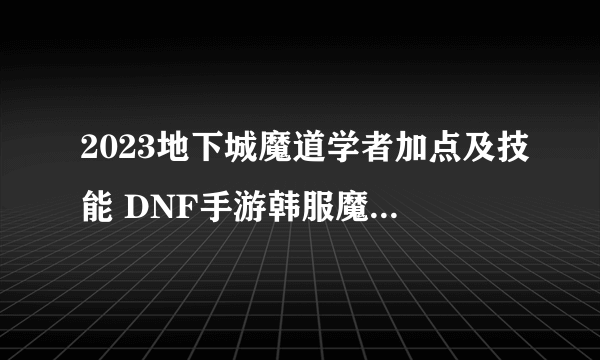 2023地下城魔道学者加点及技能 DNF手游韩服魔道学者打法推荐