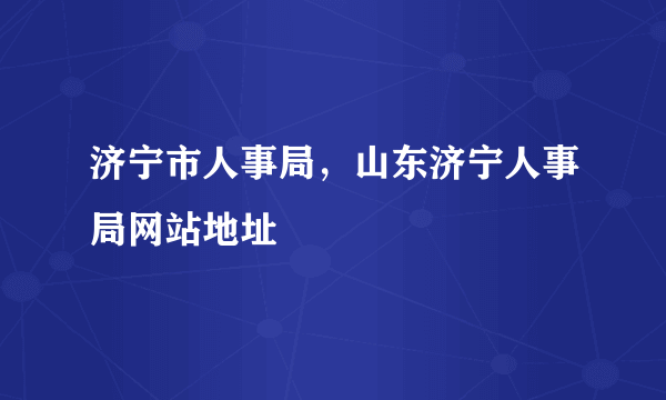 济宁市人事局，山东济宁人事局网站地址