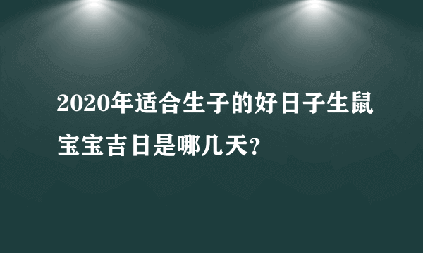 2020年适合生子的好日子生鼠宝宝吉日是哪几天？