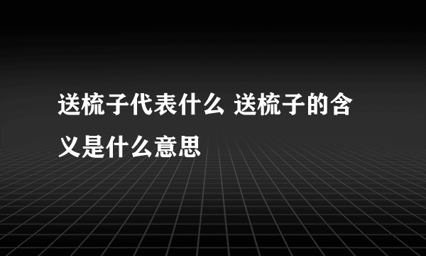 送梳子代表什么 送梳子的含义是什么意思