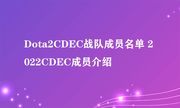 Dota2CDEC战队成员名单 2022CDEC成员介绍