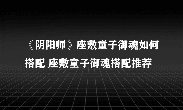 《阴阳师》座敷童子御魂如何搭配 座敷童子御魂搭配推荐