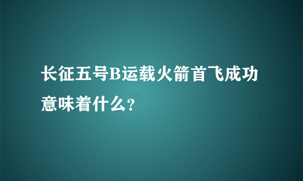 长征五号B运载火箭首飞成功意味着什么？